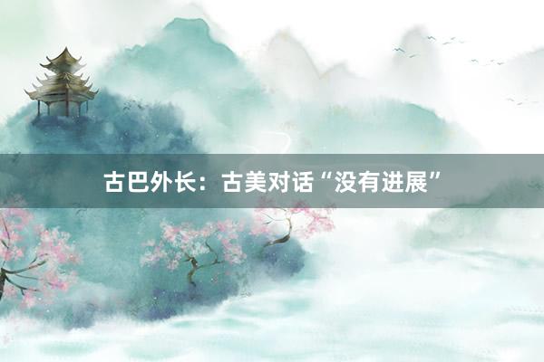 古巴外长：古美对话“没有进展”