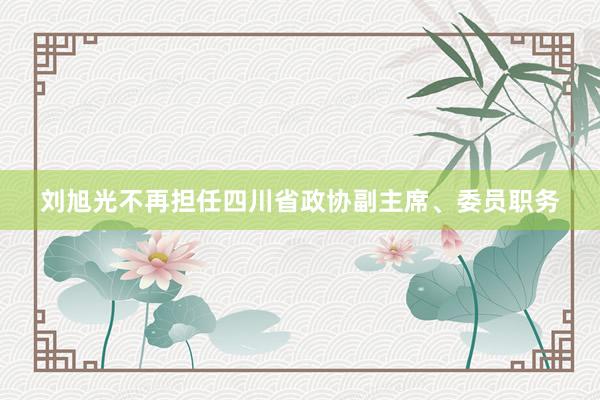 刘旭光不再担任四川省政协副主席、委员职务