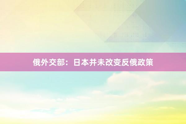 俄外交部：日本并未改变反俄政策