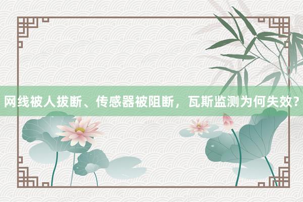 网线被人拔断、传感器被阻断，瓦斯监测为何失效？