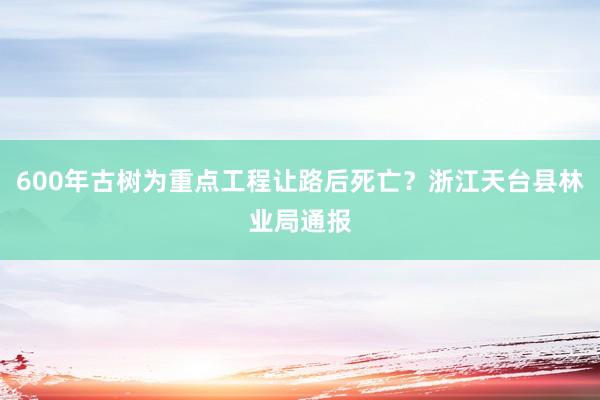 600年古树为重点工程让路后死亡？浙江天台县林业局通报