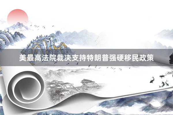 美最高法院裁决支持特朗普强硬移民政策