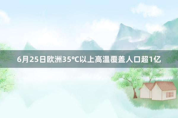 6月25日欧洲35℃以上高温覆盖人口超1亿