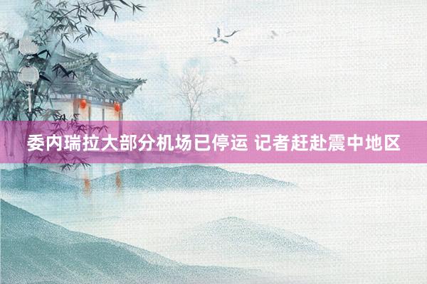委内瑞拉大部分机场已停运 记者赶赴震中地区