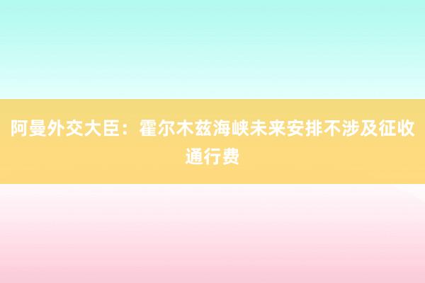 阿曼外交大臣：霍尔木兹海峡未来安排不涉及征收通行费