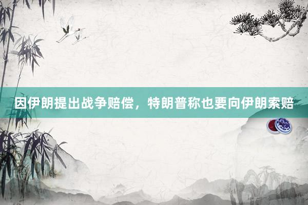 因伊朗提出战争赔偿，特朗普称也要向伊朗索赔