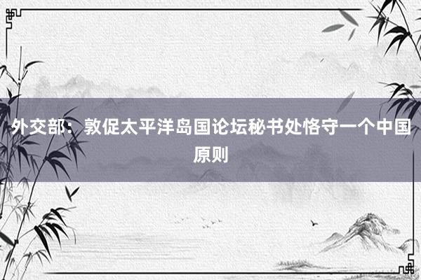 外交部：敦促太平洋岛国论坛秘书处恪守一个中国原则