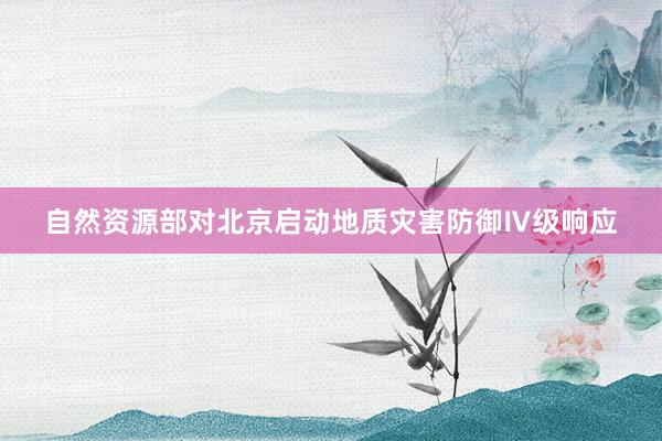 自然资源部对北京启动地质灾害防御Ⅳ级响应