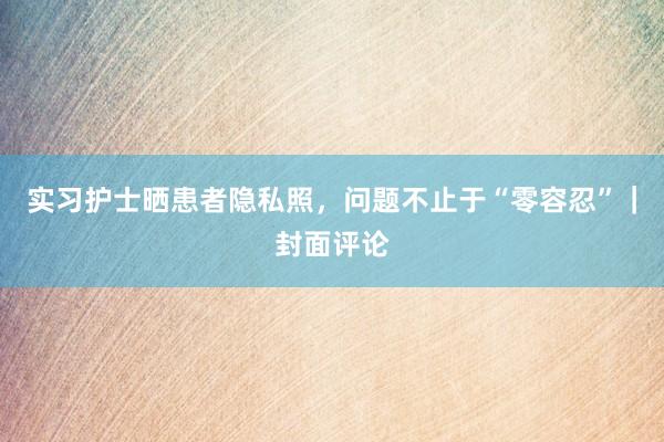 实习护士晒患者隐私照，问题不止于“零容忍”｜封面评论