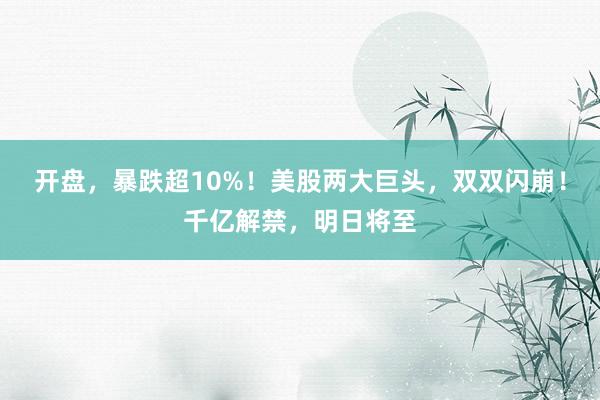 开盘，暴跌超10%！美股两大巨头，双双闪崩！千亿解禁，明日将至