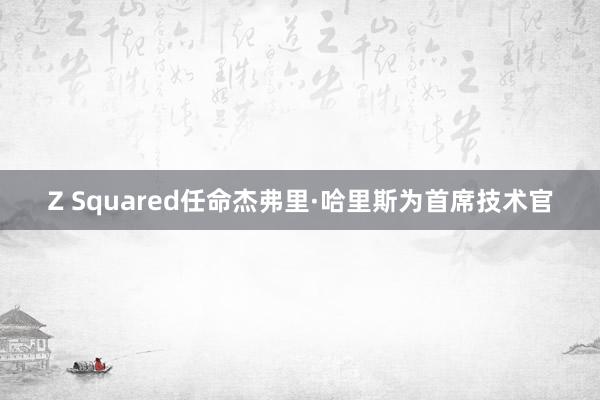 Z Squared任命杰弗里·哈里斯为首席技术官