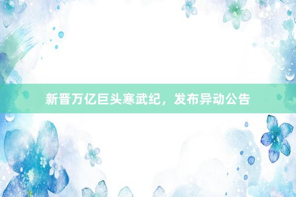 新晋万亿巨头寒武纪，发布异动公告