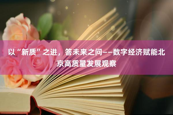 以“新质”之进,答未来之问——数字经济赋能北京高质量发展观察
