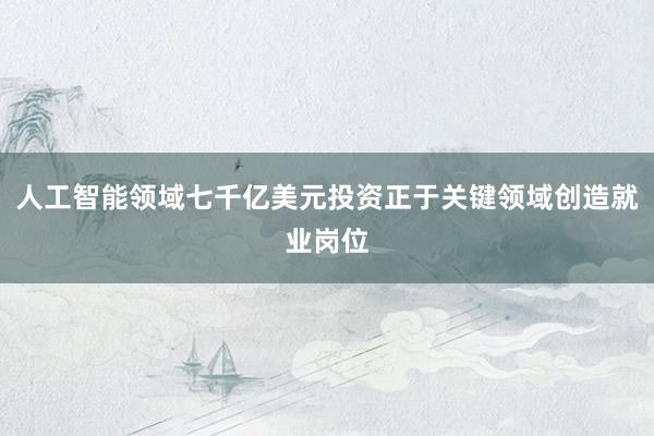 人工智能领域七千亿美元投资正于关键领域创造就业岗位