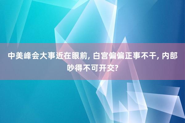 中美峰会大事近在眼前, 白宫偏偏正事不干, 内部吵得不可开交?