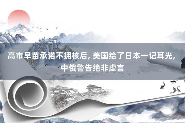 高市早苗承诺不拥核后, 美国给了日本一记耳光, 中俄警告绝非虚言