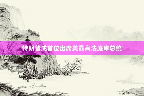 特朗普成首位出席美最高法庭审总统