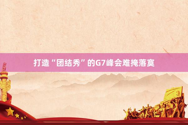 打造“团结秀”的G7峰会难掩落寞