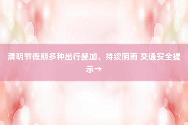 清明节假期多种出行叠加、持续阴雨 交通安全提示→