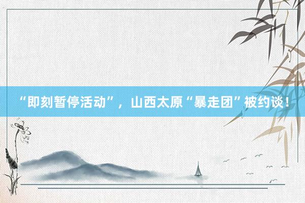 “即刻暂停活动”，山西太原“暴走团”被约谈！