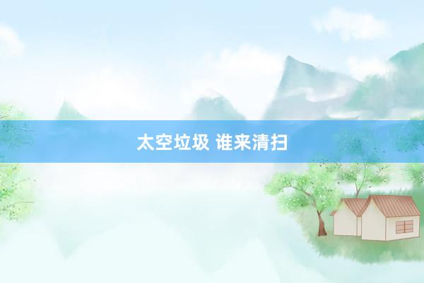 太空垃圾 谁来清扫