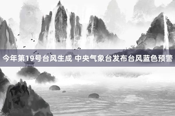 今年第19号台风生成 中央气象台发布台风蓝色预警