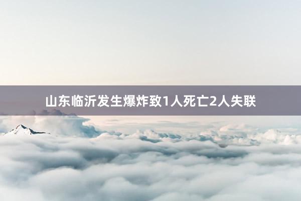 山东临沂发生爆炸致1人死亡2人失联