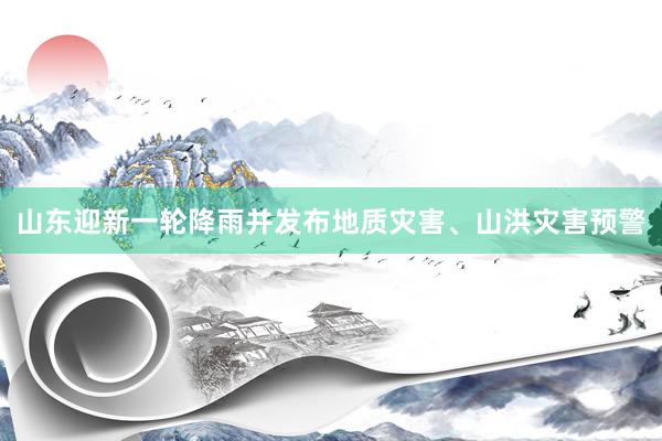 山东迎新一轮降雨并发布地质灾害、山洪灾害预警