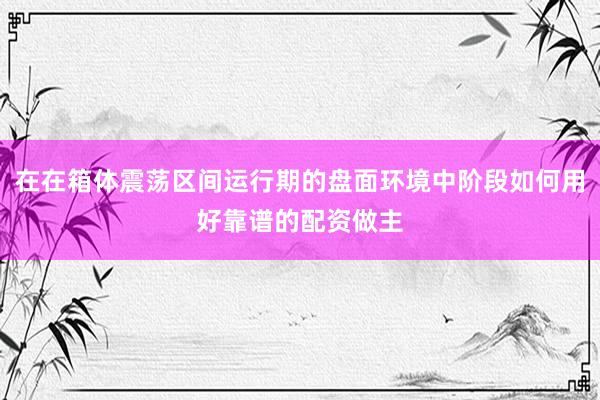 在在箱体震荡区间运行期的盘面环境中阶段如何用好靠谱的配资做主