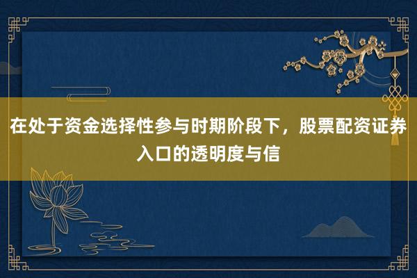 在处于资金选择性参与时期阶段下，股票配资证券入口的透明度与信
