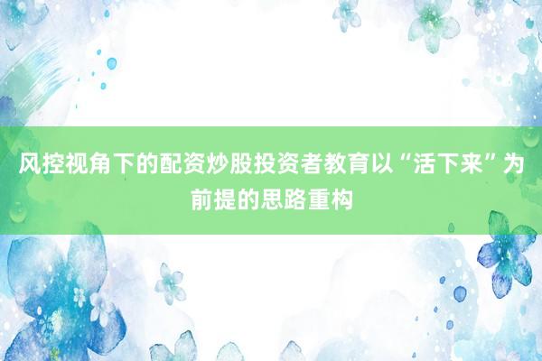 风控视角下的配资炒股投资者教育以“活下来”为前提的思路重构