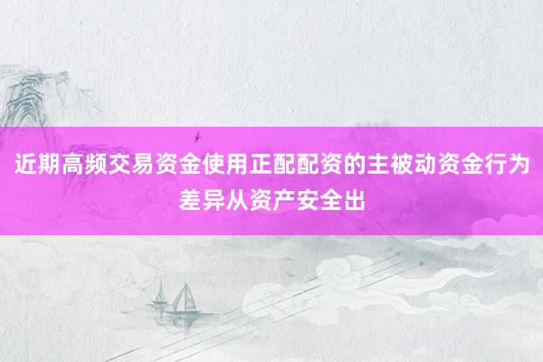 近期高频交易资金使用正配配资的主被动资金行为差异从资产安全出