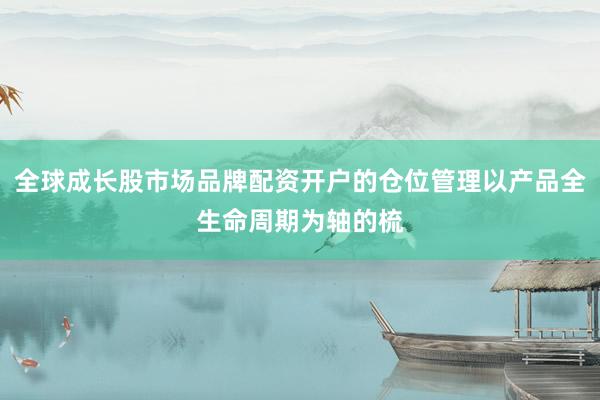 全球成长股市场品牌配资开户的仓位管理以产品全生命周期为轴的梳