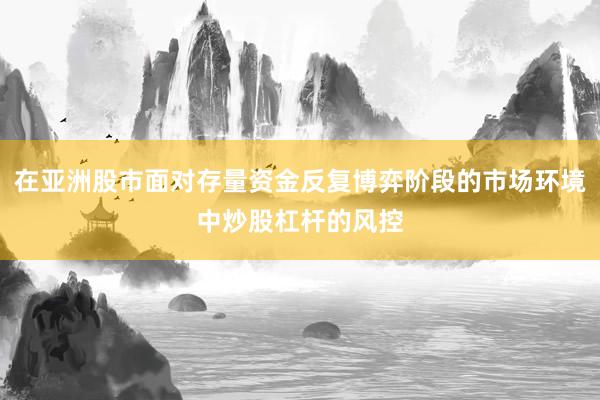 在亚洲股市面对存量资金反复博弈阶段的市场环境中炒股杠杆的风控