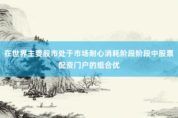 在世界主要股市处于市场耐心消耗阶段阶段中股票配资门户的组合优