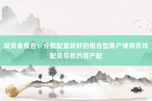 投资者报告：分散配置较好的组合型账户使用在线配资导航的资产配