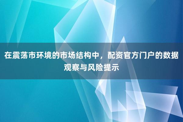 在震荡市环境的市场结构中，配资官方门户的数据观察与风险提示