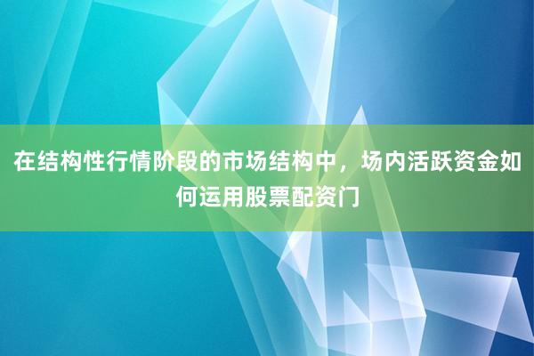 在结构性行情阶段的市场结构中，场内活跃资金如何运用股票配资门