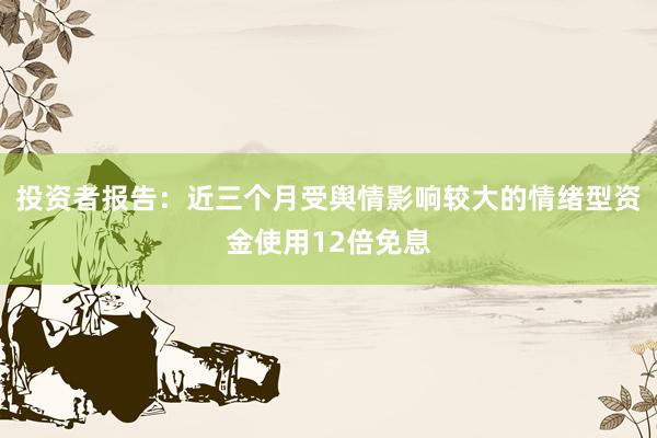 投资者报告：近三个月受舆情影响较大的情绪型资金使用12倍免息