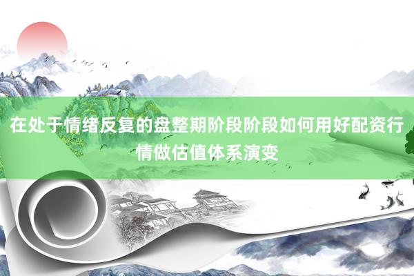 在处于情绪反复的盘整期阶段阶段如何用好配资行情做估值体系演变