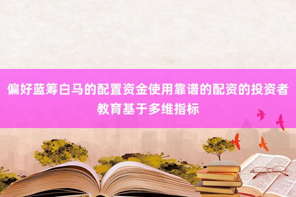 偏好蓝筹白马的配置资金使用靠谱的配资的投资者教育基于多维指标
