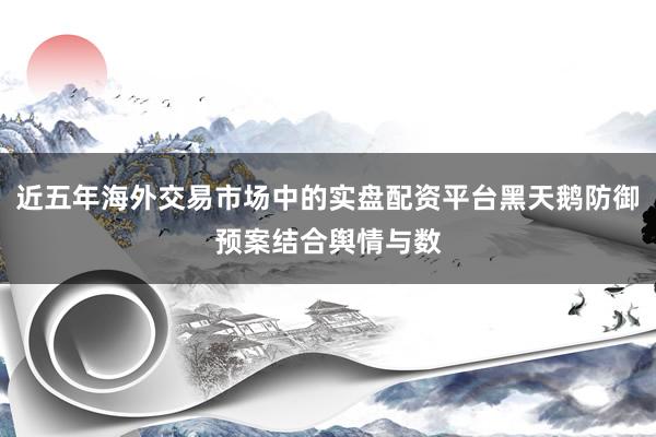 近五年海外交易市场中的实盘配资平台黑天鹅防御预案结合舆情与数
