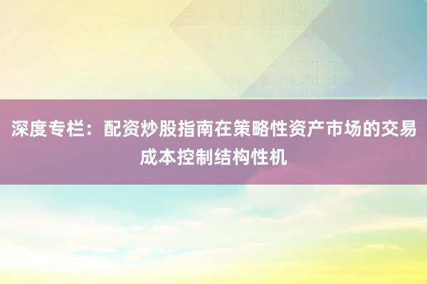 深度专栏：配资炒股指南在策略性资产市场的交易成本控制结构性机