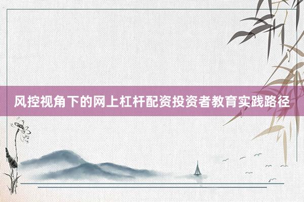 风控视角下的网上杠杆配资投资者教育实践路径