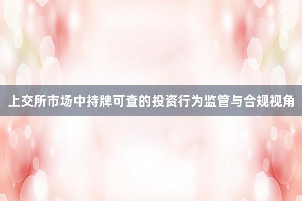 上交所市场中持牌可查的投资行为监管与合规视角