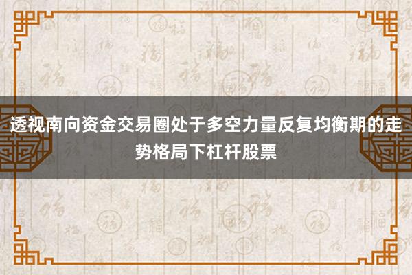 透视南向资金交易圈处于多空力量反复均衡期的走势格局下杠杆股票