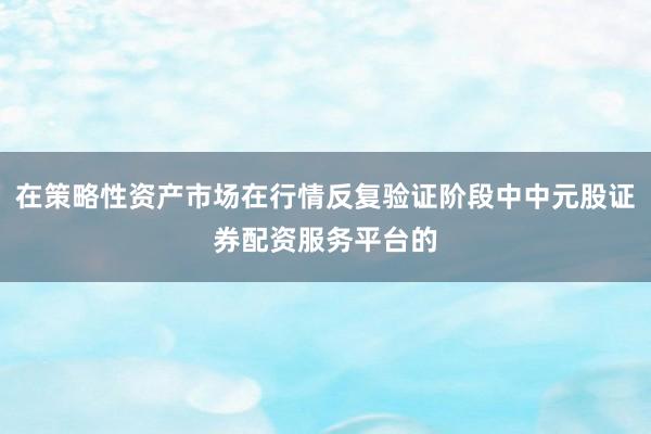 在策略性资产市场在行情反复验证阶段中中元股证券配资服务平台的
