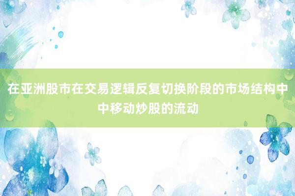 在亚洲股市在交易逻辑反复切换阶段的市场结构中中移动炒股的流动