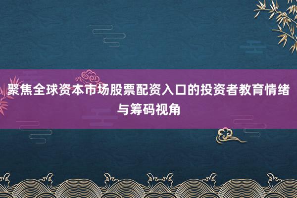 聚焦全球资本市场股票配资入口的投资者教育情绪与筹码视角