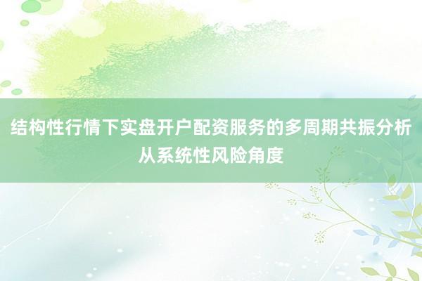 结构性行情下实盘开户配资服务的多周期共振分析从系统性风险角度